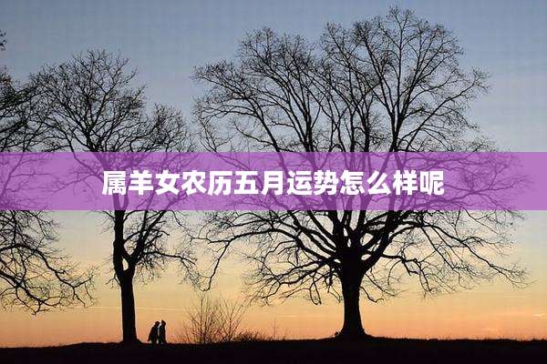 属羊女农历五月运势怎么样呢