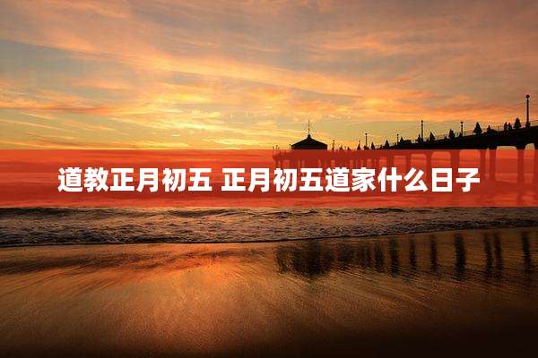 道教正月初五 正月初五道家什么日子