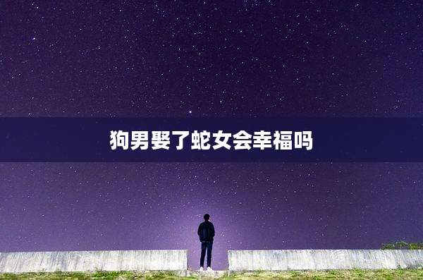 狗男娶了蛇女会幸福吗