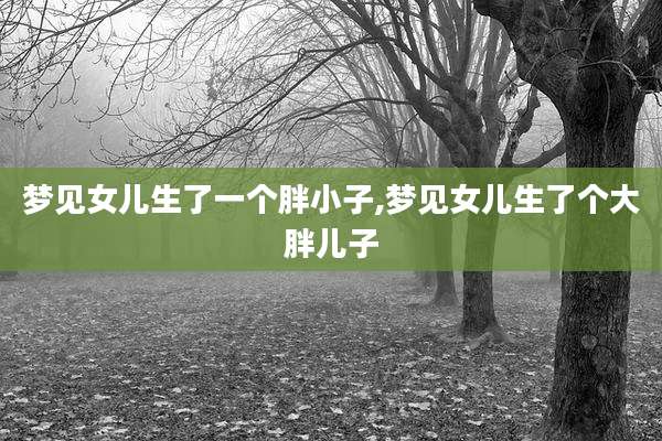 梦见女儿生了一个胖小子,梦见女儿生了个大胖儿子