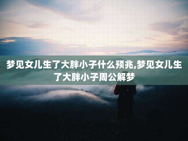 梦见女儿生了大胖小子什么预兆,梦见女儿生了大胖小子周公解梦