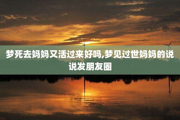 梦死去妈妈又活过来好吗,梦见过世妈妈的说说发朋友圈