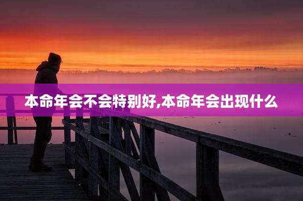 本命年会不会特别好,本命年会出现什么