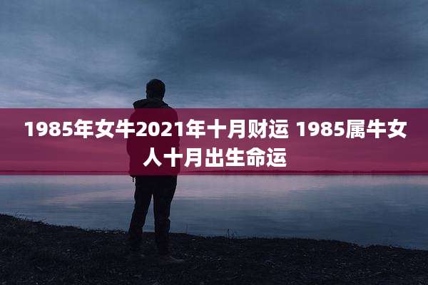 1985年女牛2021年十月财运 1985属牛女人十月出生命运