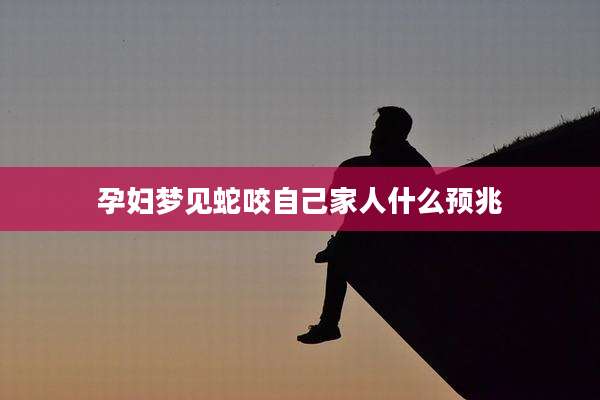 孕妇梦见蛇咬自己家人什么预兆