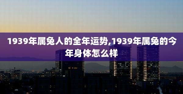 1939年属兔人的全年运势,1939年属兔的今年身体怎么样
