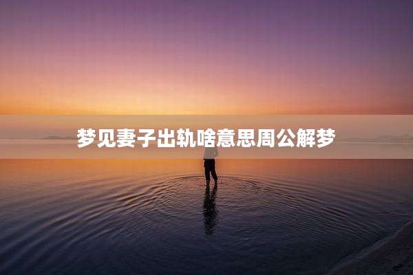 梦见妻子出轨啥意思周公解梦