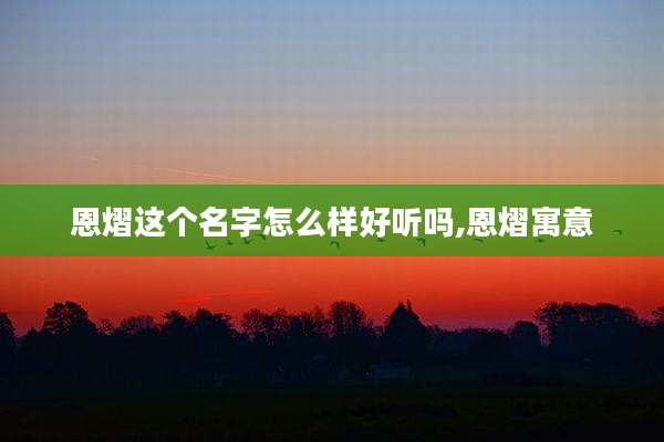 恩熠这个名字怎么样好听吗,恩熠寓意