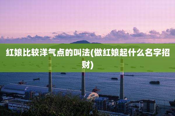 红娘比较洋气点的叫法(做红娘起什么名字招财)