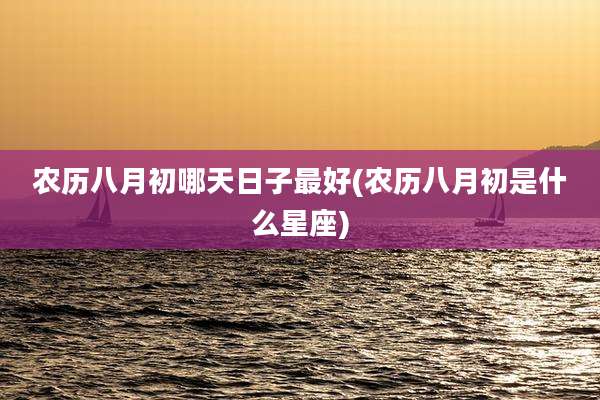 农历八月初哪天日子最好(农历八月初是什么星座)