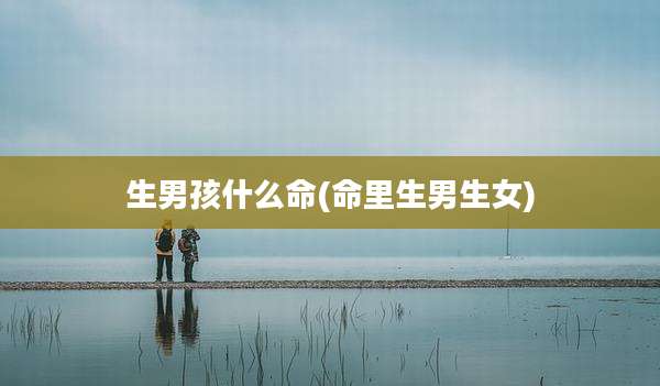 生男孩什么命(命里生男生女)
