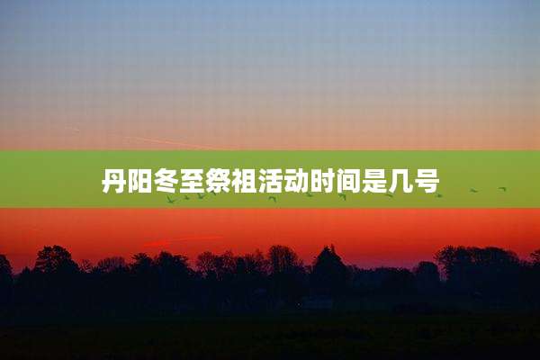 丹阳冬至祭祖活动时间是几号