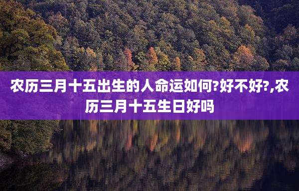 农历三月十五出生的人命运如何?好不好?,农历三月十五生日好吗