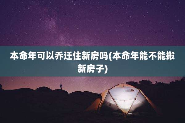 本命年可以乔迁住新房吗(本命年能不能搬新房子)