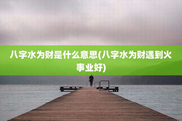 八字水为财是什么意思(八字水为财遇到火事业好)