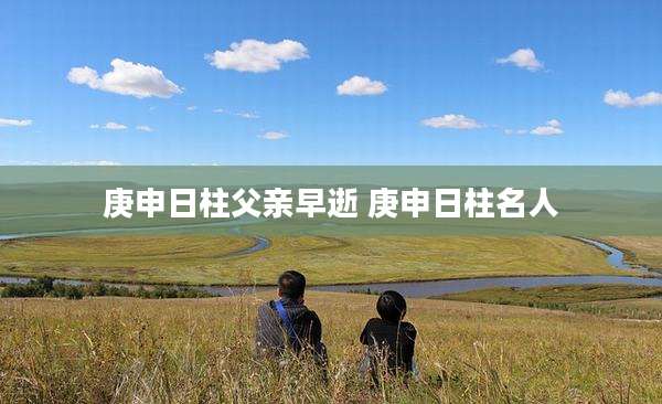 庚申日柱父亲早逝 庚申日柱名人