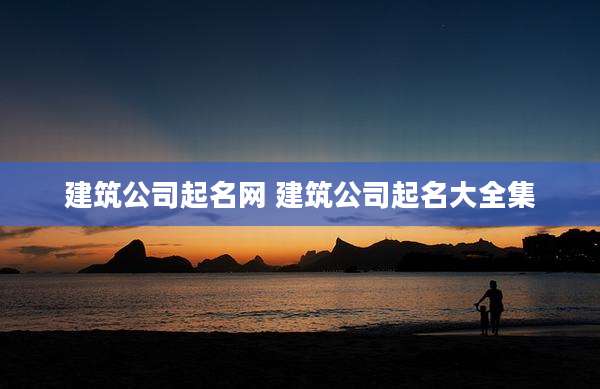 建筑公司起名网 建筑公司起名大全集