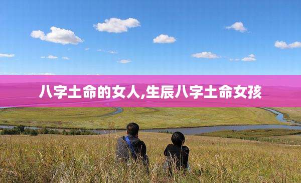 八字土命的女人,生辰八字土命女孩