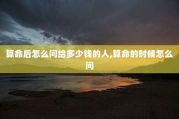 算命后怎么问给多少钱的人,算命的时候怎么问