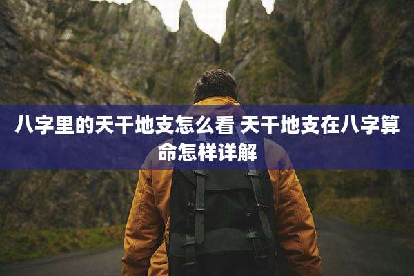 八字里的天干地支怎么看 天干地支在八字算命怎样详解