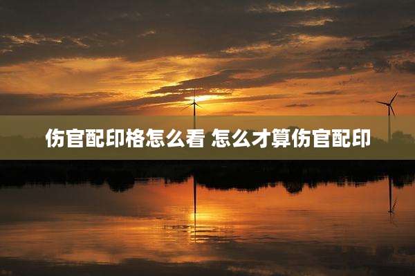 伤官配印格怎么看 怎么才算伤官配印
