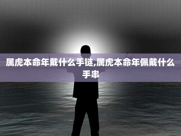 属虎本命年戴什么手链,属虎本命年佩戴什么手串
