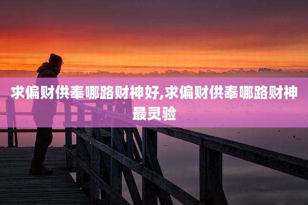 求偏财供奉哪路财神好,求偏财供奉哪路财神最灵验