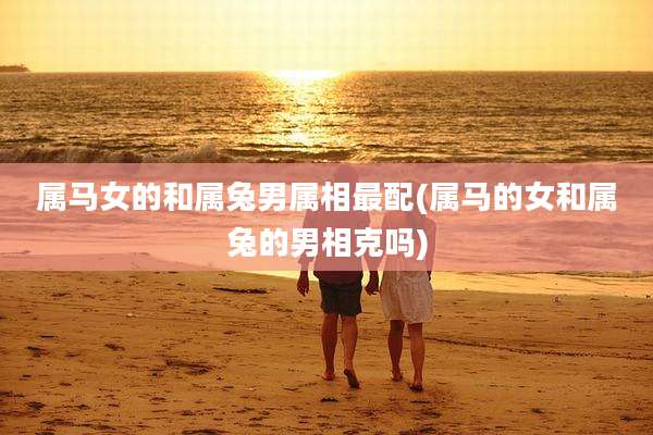 属马女的和属兔男属相最配(属马的女和属兔的男相克吗)