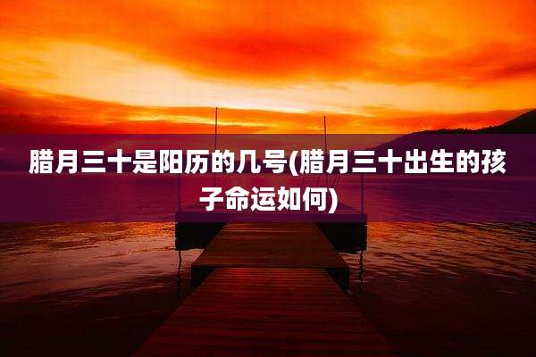 腊月三十是阳历的几号(腊月三十出生的孩子命运如何)