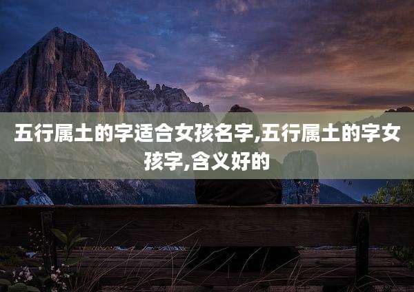 五行属土的字适合女孩名字,五行属土的字女孩字,含义好的