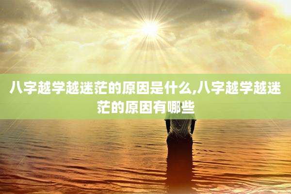 八字越学越迷茫的原因是什么,八字越学越迷茫的原因有哪些