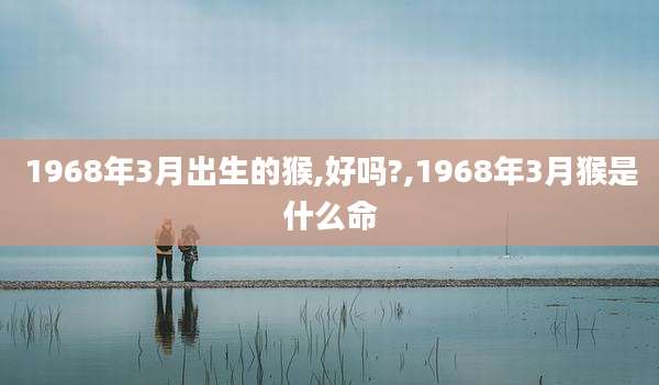 1968年3月出生的猴,好吗?,1968年3月猴是什么命