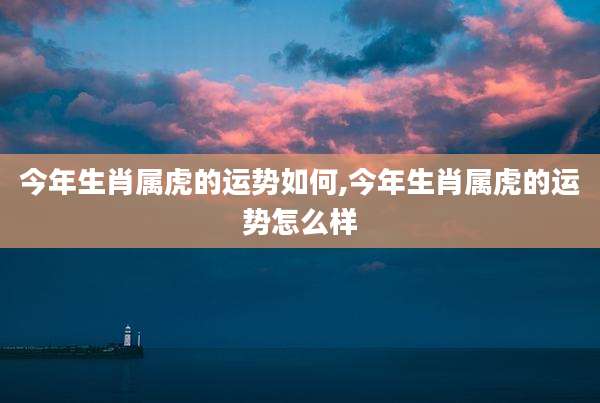 今年生肖属虎的运势如何,今年生肖属虎的运势怎么样