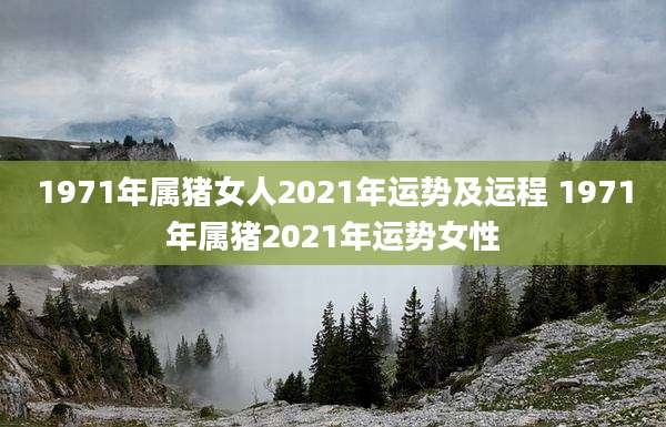 1971年属猪女人2021年运势及运程 1971年属猪2021年运势女性