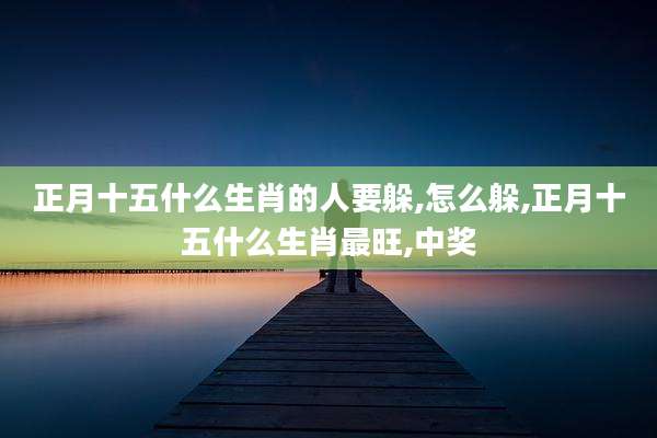 正月十五什么生肖的人要躲,怎么躲,正月十五什么生肖最旺,中奖