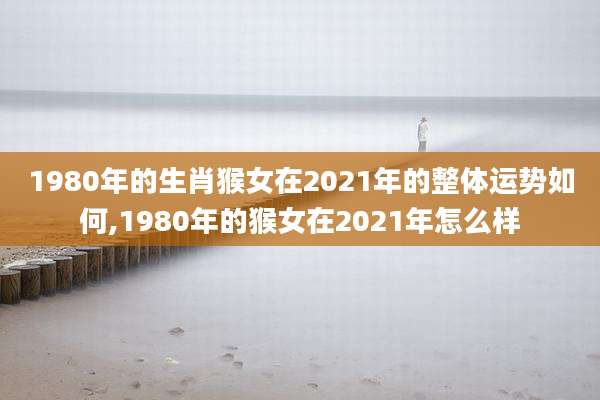 1980年的生肖猴女在2021年的整体运势如何,1980年的猴女在2021年怎么样