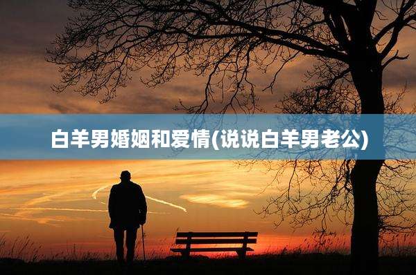 白羊男婚姻和爱情(说说白羊男老公)