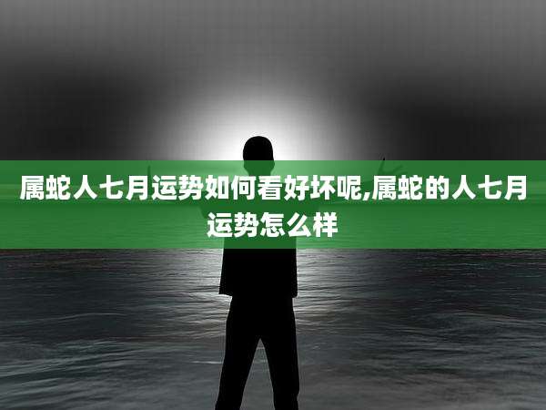 属蛇人七月运势如何看好坏呢,属蛇的人七月运势怎么样