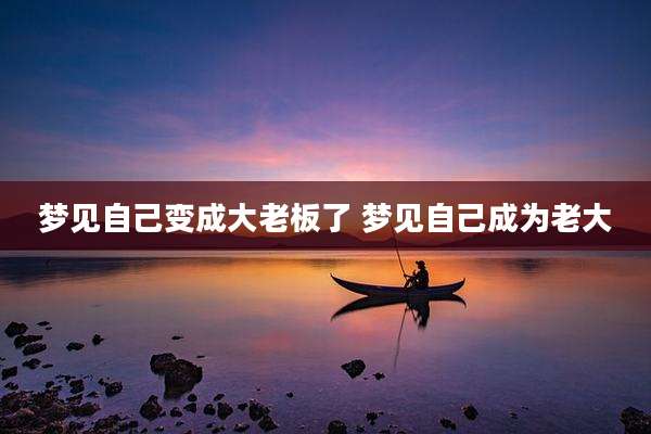 梦见自己变成大老板了 梦见自己成为老大