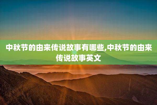 中秋节的由来传说故事有哪些,中秋节的由来传说故事英文