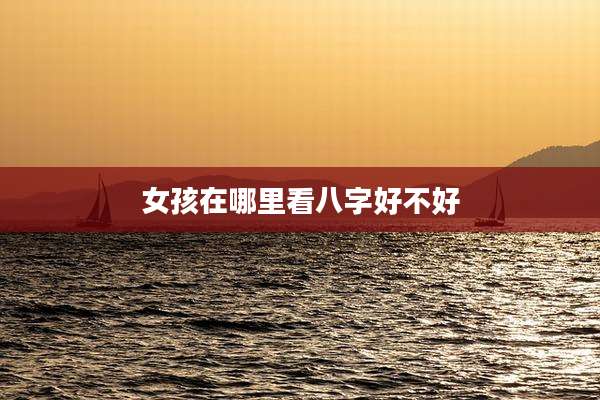 女孩在哪里看八字好不好