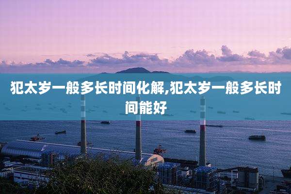 犯太岁一般多长时间化解,犯太岁一般多长时间能好