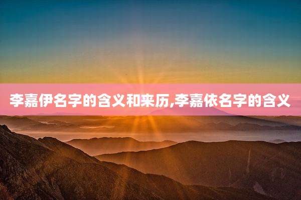 李嘉伊名字的含义和来历,李嘉依名字的含义