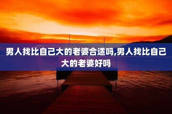 男人找比自己大的老婆合适吗,男人找比自己大的老婆好吗