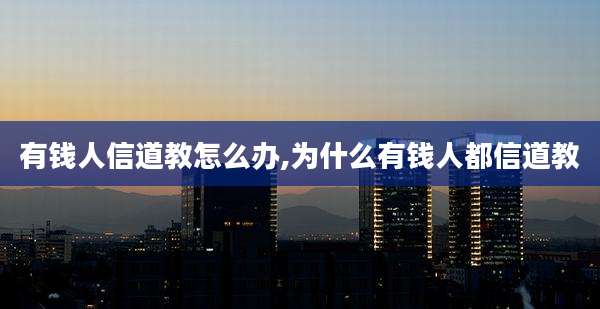 有钱人信道教怎么办,为什么有钱人都信道教