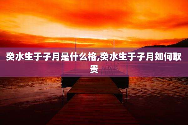 癸水生于子月是什么格,癸水生于子月如何取贵