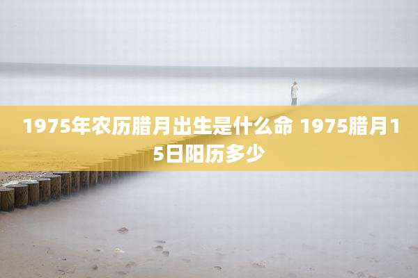 1975年农历腊月出生是什么命 1975腊月15日阳历多少
