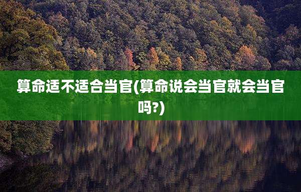 算命适不适合当官(算命说会当官就会当官吗?)