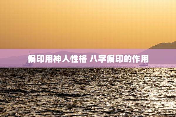 偏印用神人性格 八字偏印的作用