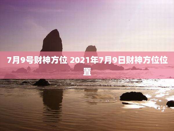 7月9号财神方位 2021年7月9日财神方位位置